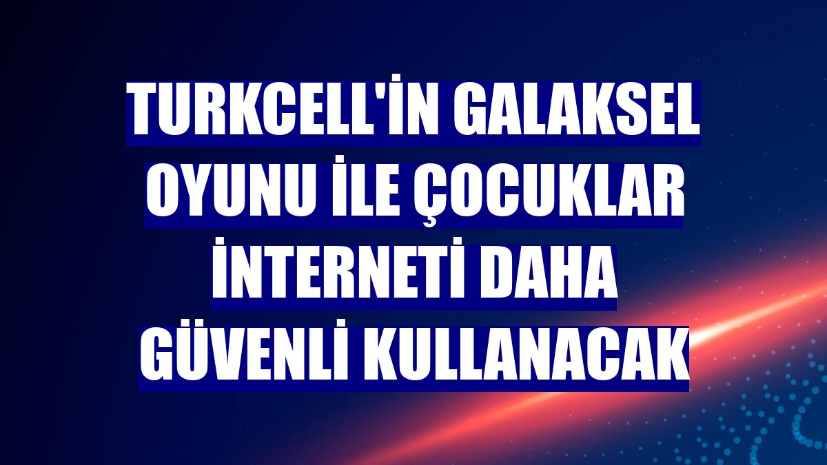 Turkcell'in Galaksel oyunu ile çocuklar interneti daha güvenli kullanacak