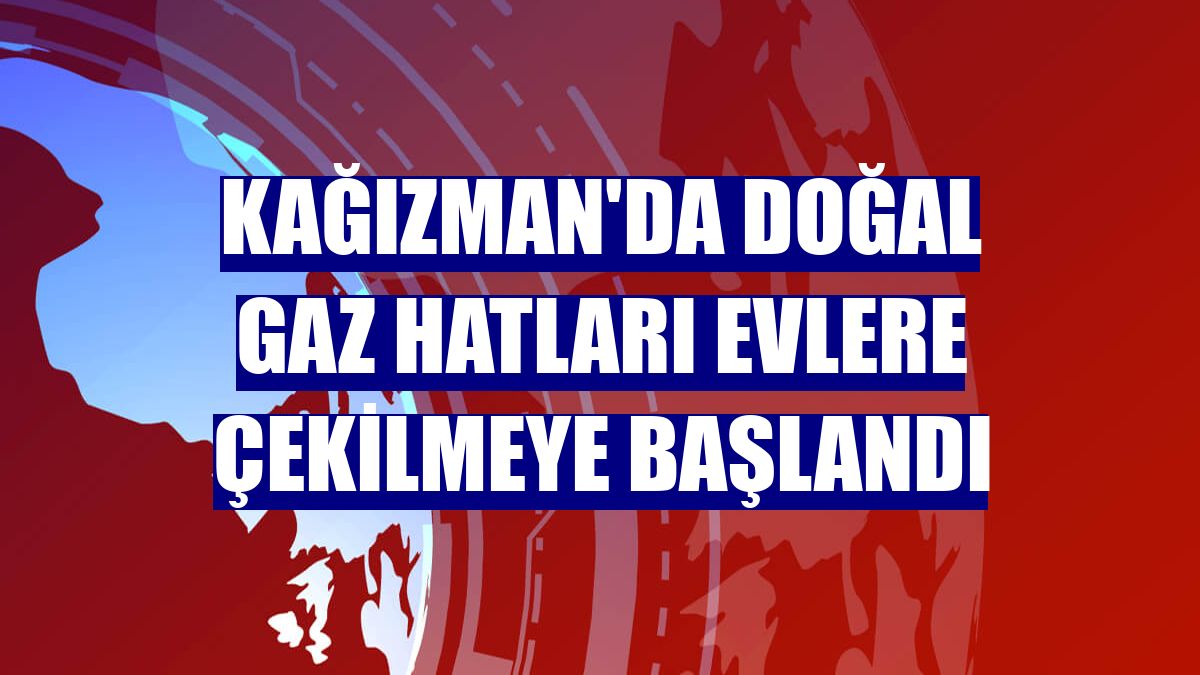 Kağızman'da doğal gaz hatları evlere çekilmeye başlandı