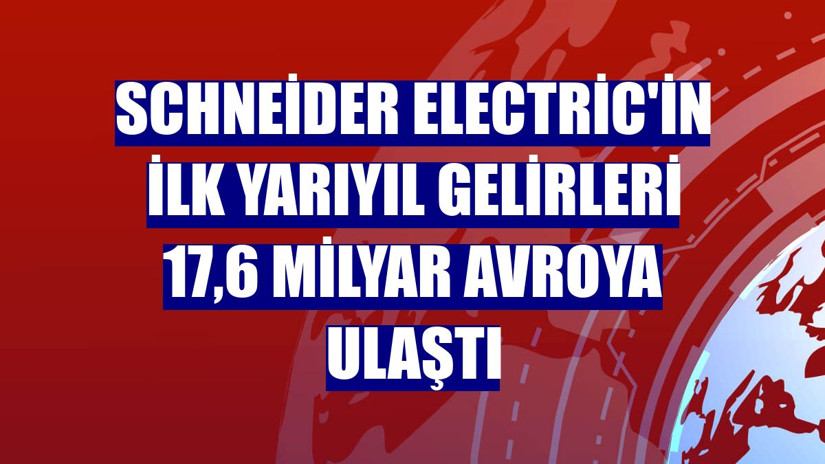 Schneider Electric'in ilk yarıyıl gelirleri 17,6 milyar avroya ulaştı