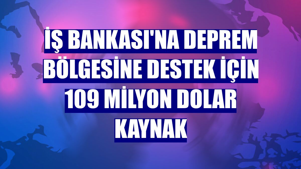 İş Bankası'na deprem bölgesine destek için 109 milyon dolar kaynak