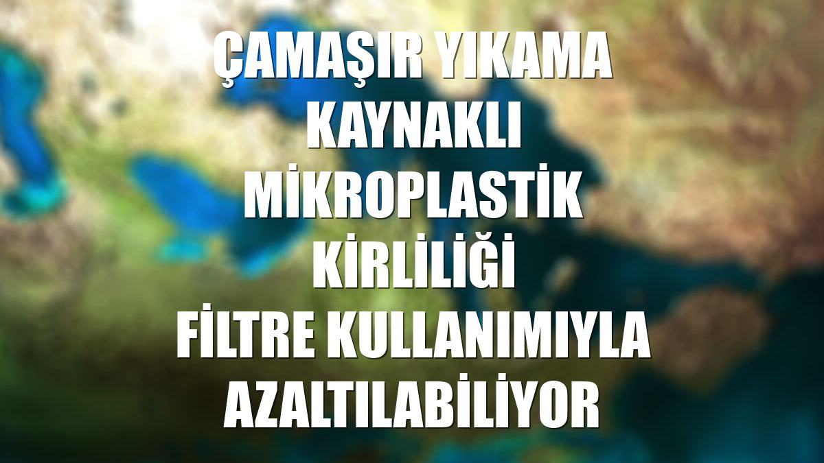 Çamaşır yıkama kaynaklı mikroplastik kirliliği filtre kullanımıyla azaltılabiliyor