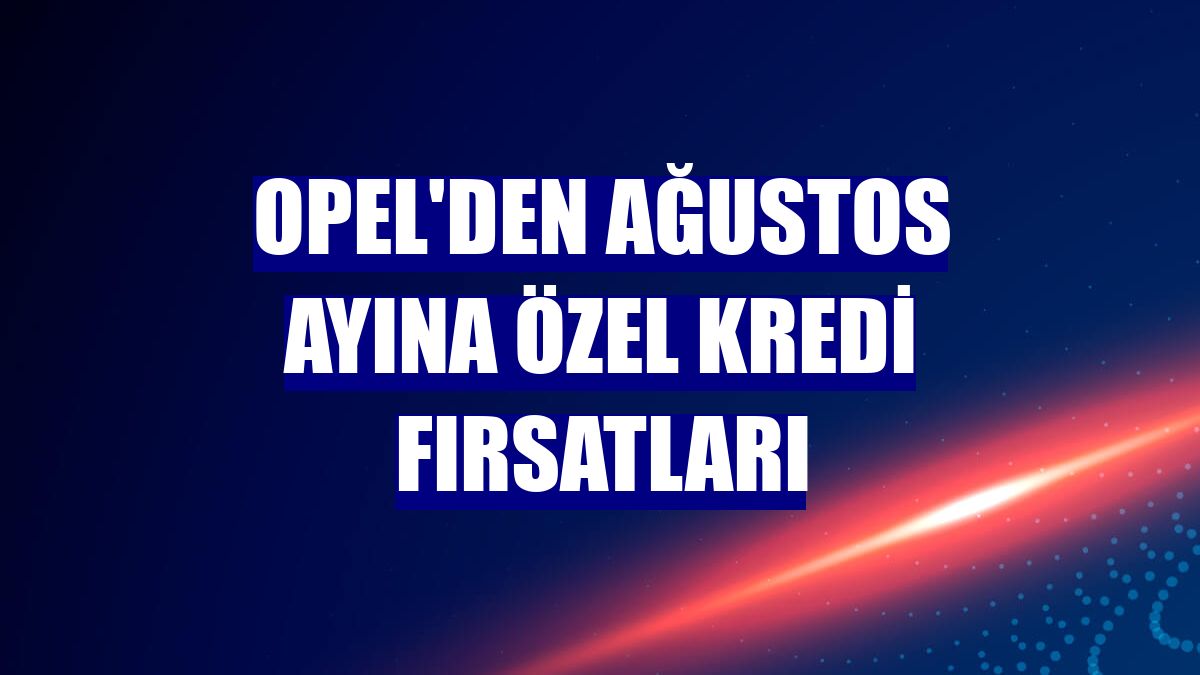 Opel'den ağustos ayına özel kredi fırsatları