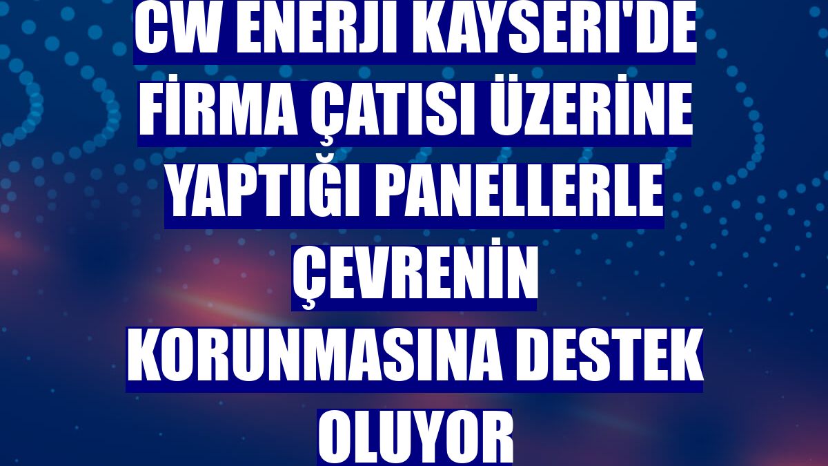 CW Enerji Kayseri'de firma çatısı üzerine yaptığı panellerle çevrenin korunmasına destek oluyor