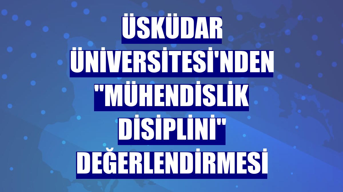 Üsküdar Üniversitesi'nden "mühendislik disiplini" değerlendirmesi