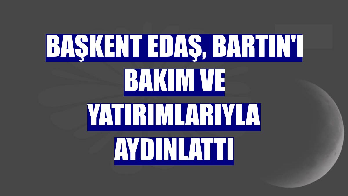 Başkent EDAŞ, Bartın'ı bakım ve yatırımlarıyla aydınlattı