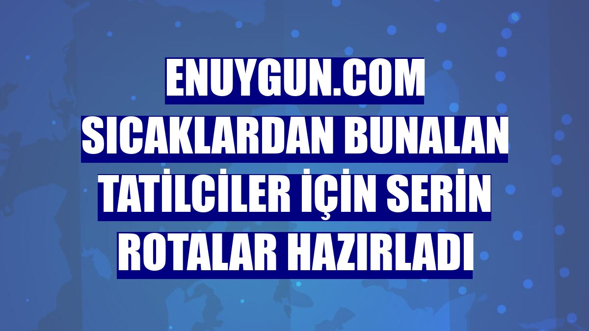 Enuygun.com sıcaklardan bunalan tatilciler için serin rotalar hazırladı