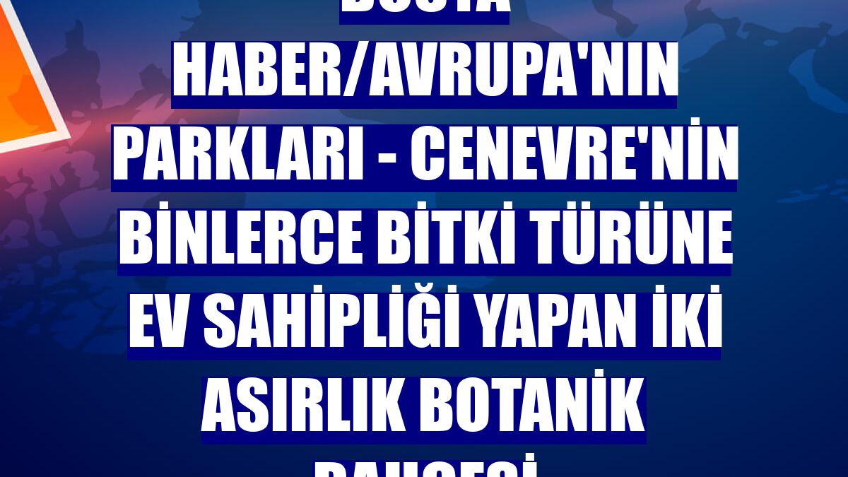 DOSYA HABER/AVRUPA'NIN PARKLARI - Cenevre'nin binlerce bitki türüne ev sahipliği yapan iki asırlık Botanik Bahçesi
