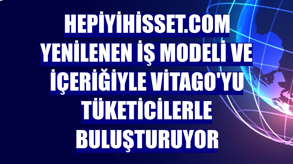 Hepiyihisset.com yenilenen iş modeli ve içeriğiyle Vitago'yu tüketicilerle buluşturuyor