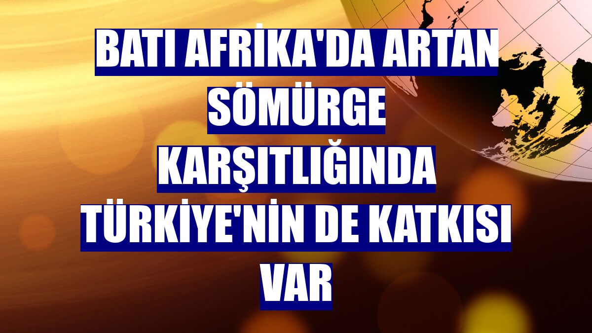 Batı Afrika'da artan sömürge karşıtlığında Türkiye'nin de katkısı var