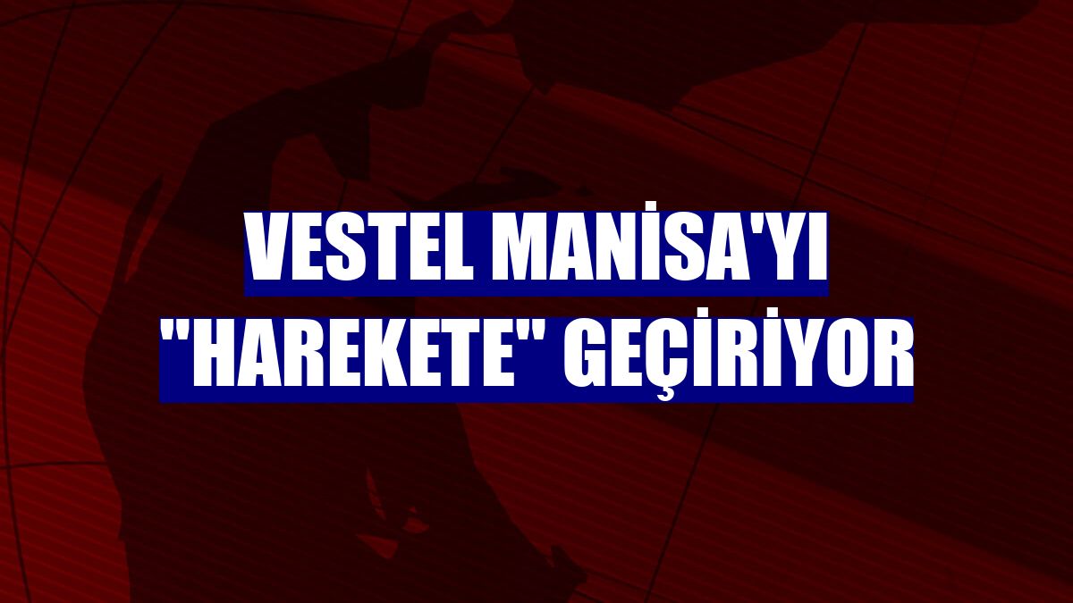 Vestel Manisa'yı 'harekete' geçiriyor