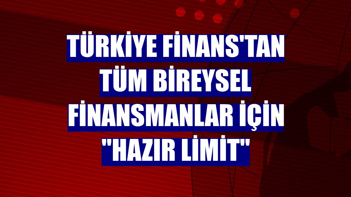 Türkiye Finans'tan tüm bireysel finansmanlar için 'Hazır Limit'