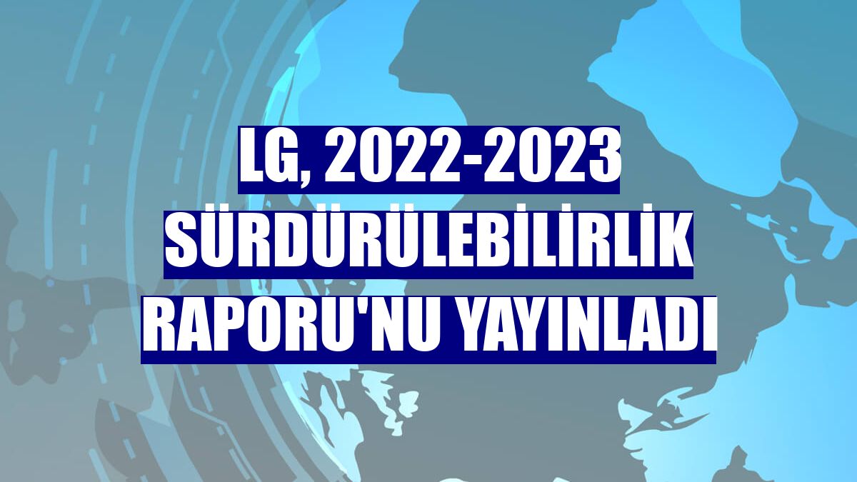LG, 2022-2023 Sürdürülebilirlik Raporu'nu yayınladı