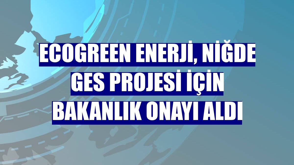 Ecogreen Enerji, Niğde GES projesi için bakanlık onayı aldı