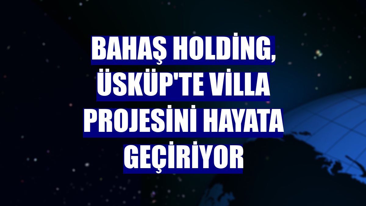 Bahaş Holding, Üsküp'te villa projesini hayata geçiriyor