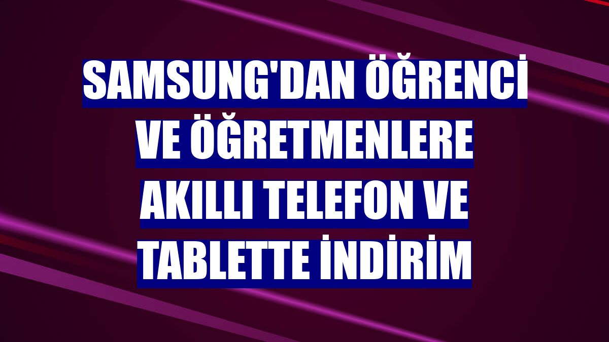 Samsung'dan öğrenci ve öğretmenlere akıllı telefon ve tablette indirim