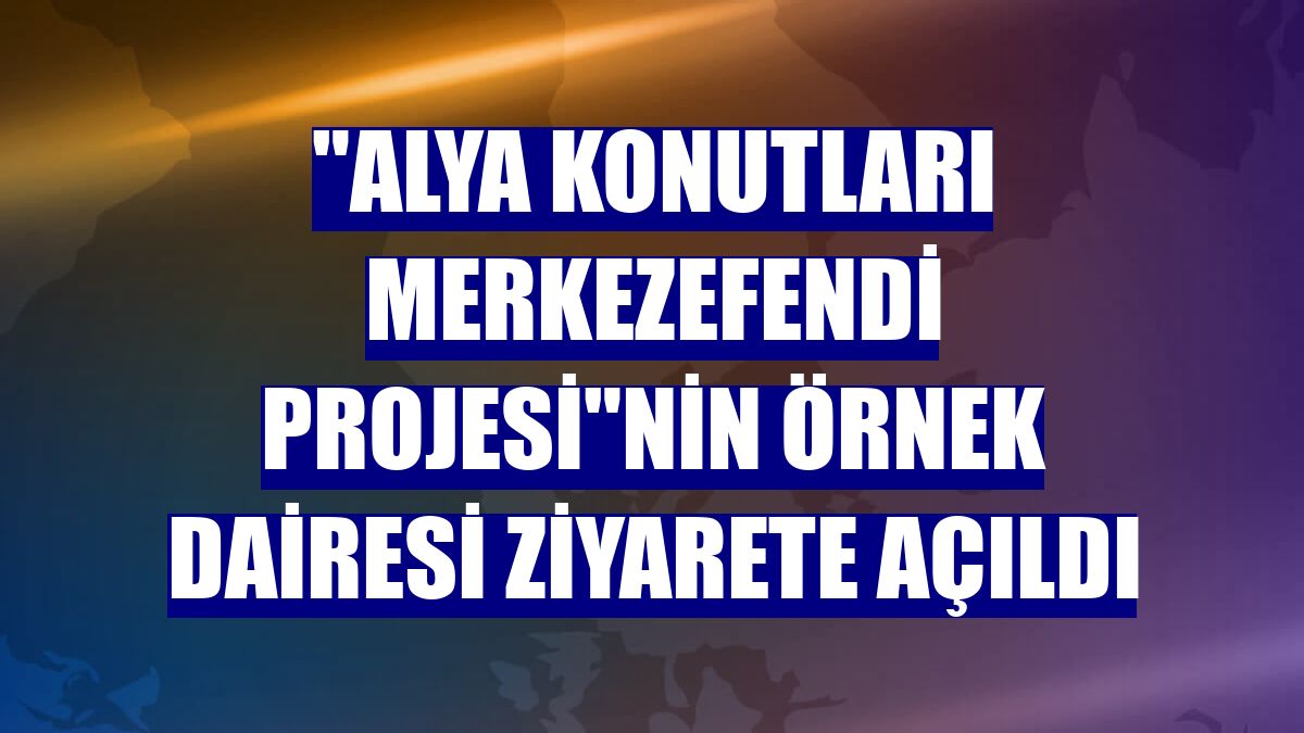 "Alya Konutları Merkezefendi Projesi"nin örnek dairesi ziyarete açıldı