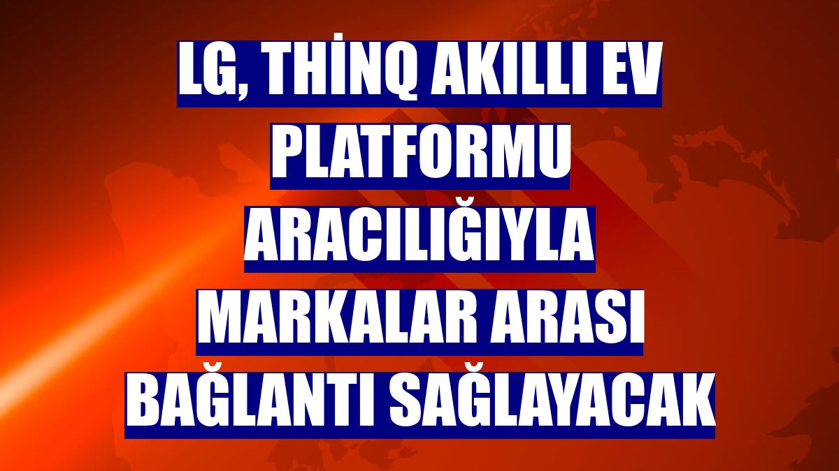 LG, ThinQ Akıllı Ev Platformu aracılığıyla markalar arası bağlantı sağlayacak