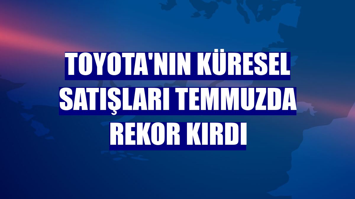 Toyota'nın küresel satışları temmuzda rekor kırdı