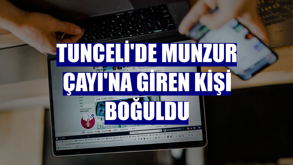 Tunceli'de Munzur Çayı'na giren kişi boğuldu
