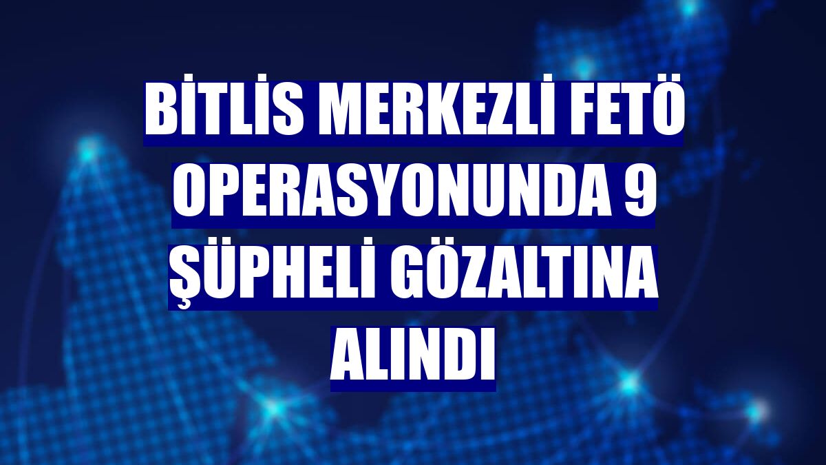 Bitlis merkezli FETÖ operasyonunda 9 şüpheli gözaltına alındı