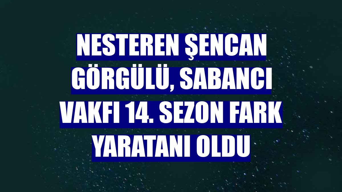 Nesteren Şencan Görgülü, Sabancı Vakfı 14. sezon fark yaratanı oldu