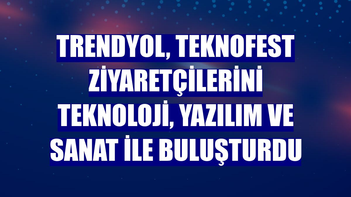 Trendyol, TEKNOFEST ziyaretçilerini teknoloji, yazılım ve sanat ile buluşturdu