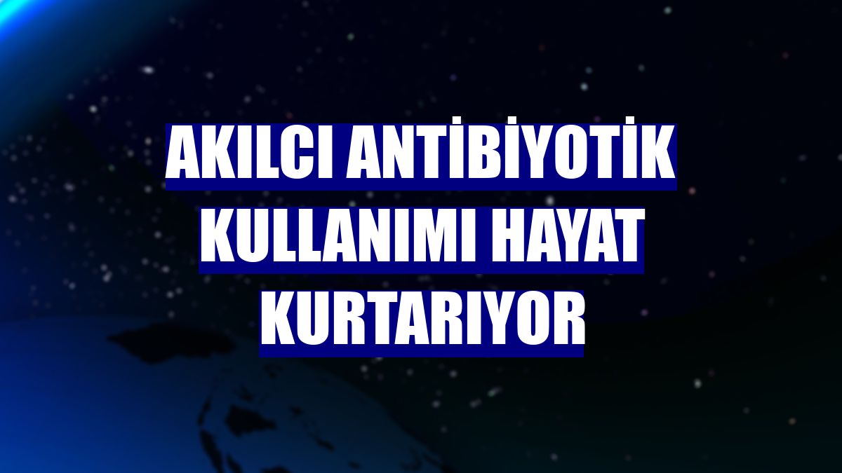Akılcı antibiyotik kullanımı hayat kurtarıyor