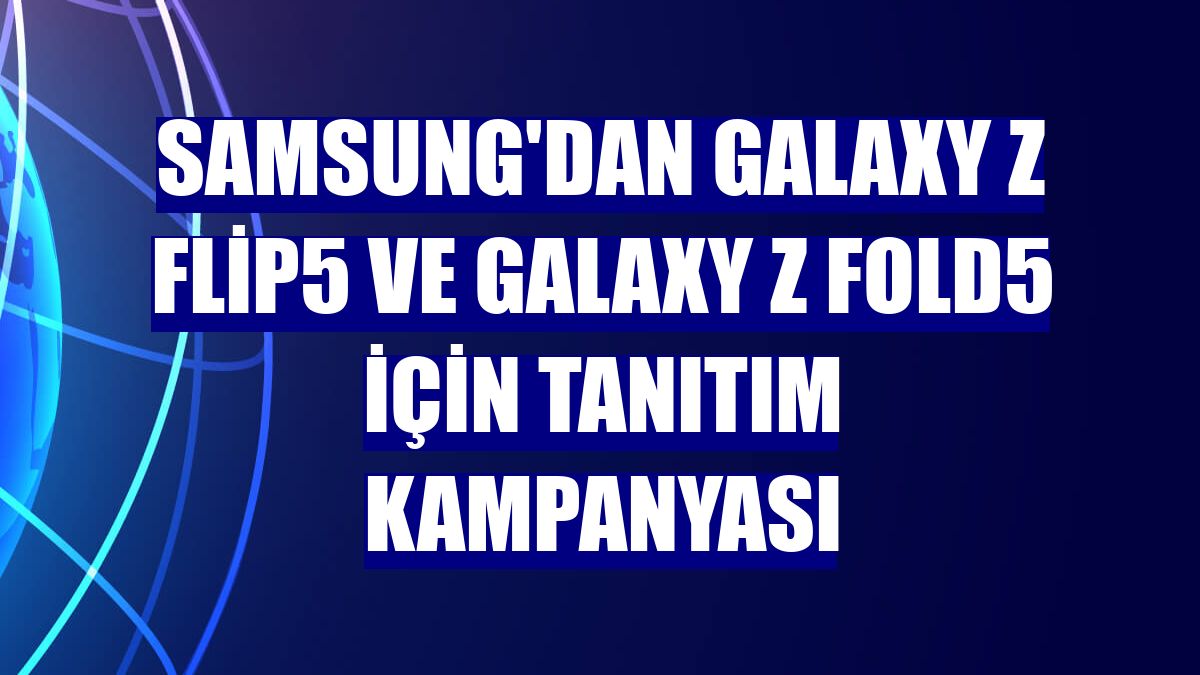 Samsung'dan Galaxy Z Flip5 ve Galaxy Z Fold5 için tanıtım kampanyası