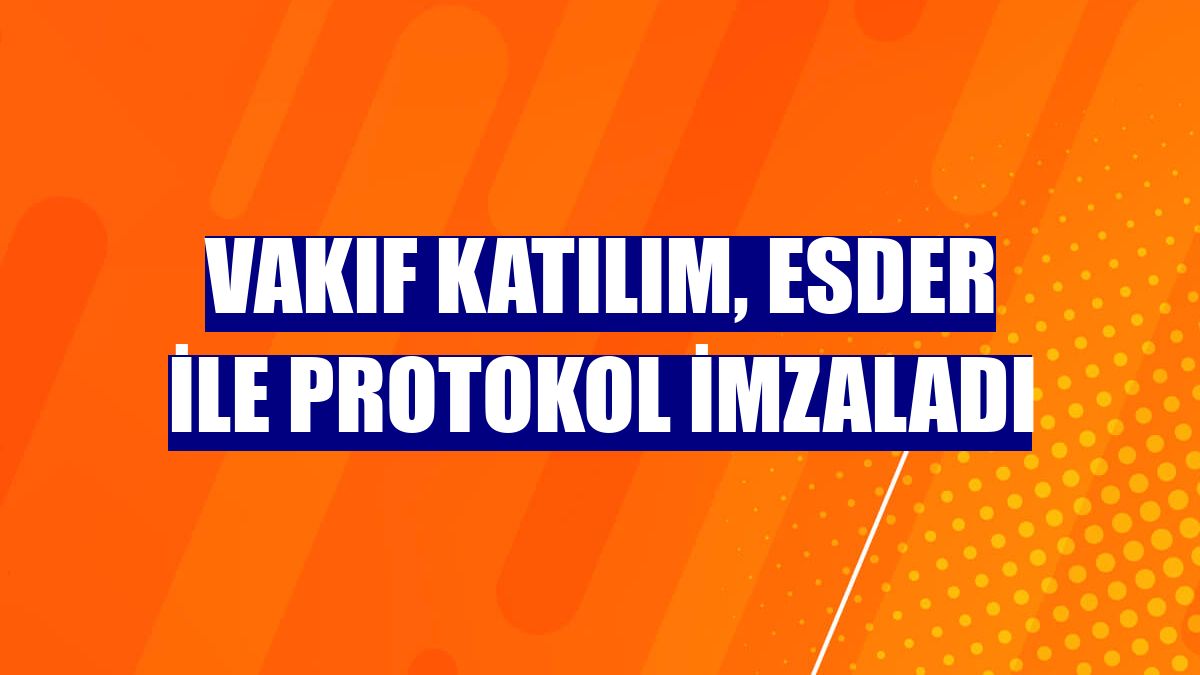 Vakıf Katılım, ESDER ile protokol imzaladı