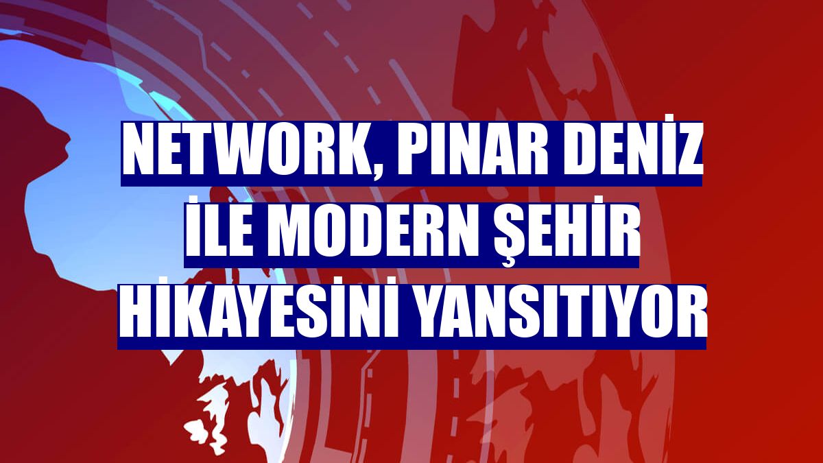 NetWork, Pınar Deniz ile modern şehir hikayesini yansıtıyor