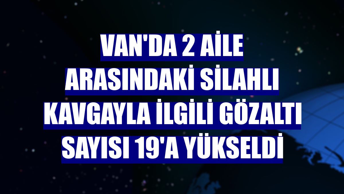 Van'da 2 aile arasındaki silahlı kavgayla ilgili gözaltı sayısı 19'a yükseldi