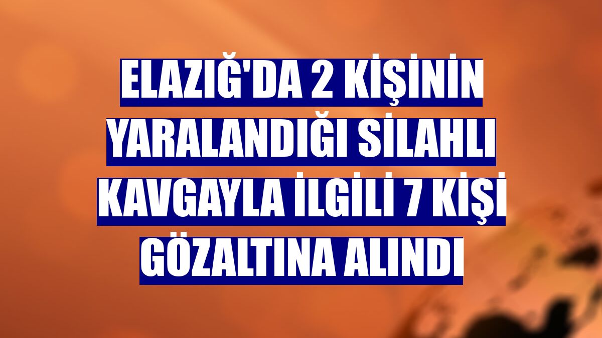 Elazığ'da 2 kişinin yaralandığı silahlı kavgayla ilgili 7 kişi gözaltına alındı