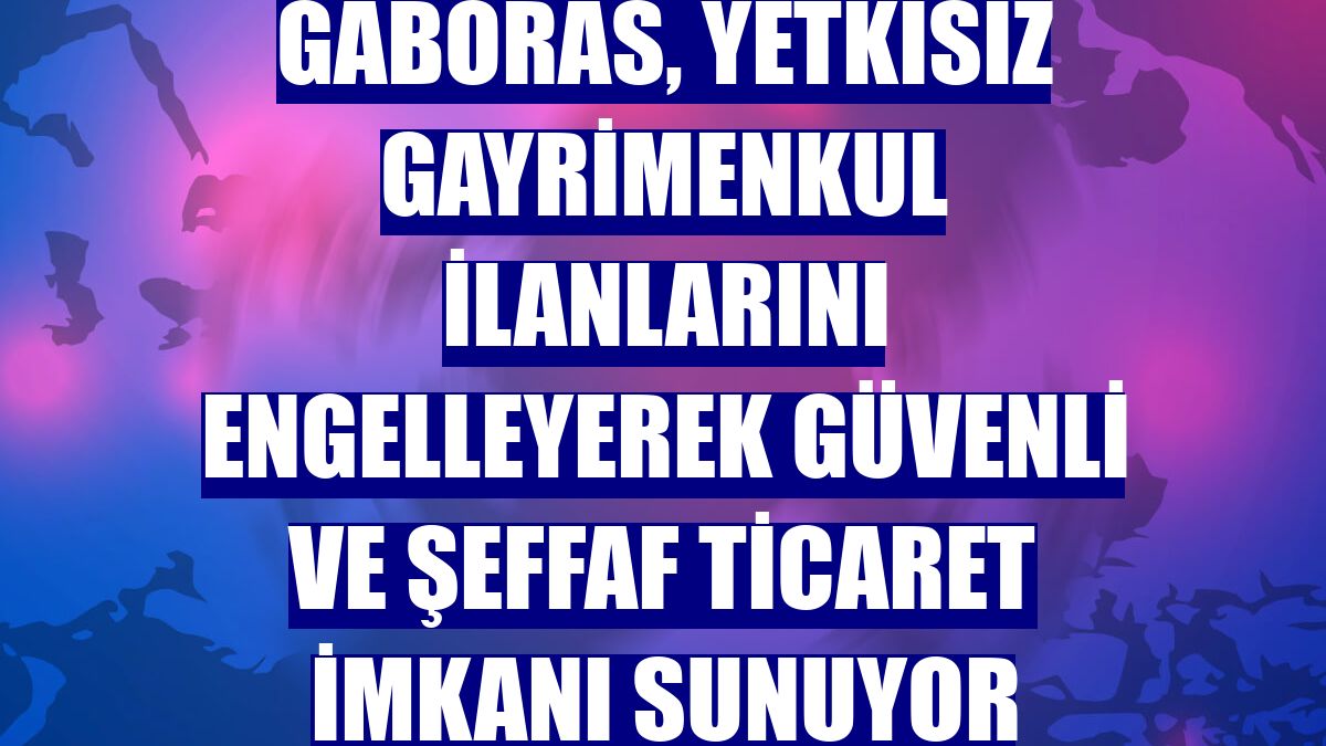 GABORAS, yetkisiz gayrimenkul ilanlarını engelleyerek güvenli ve şeffaf ticaret imkanı sunuyor