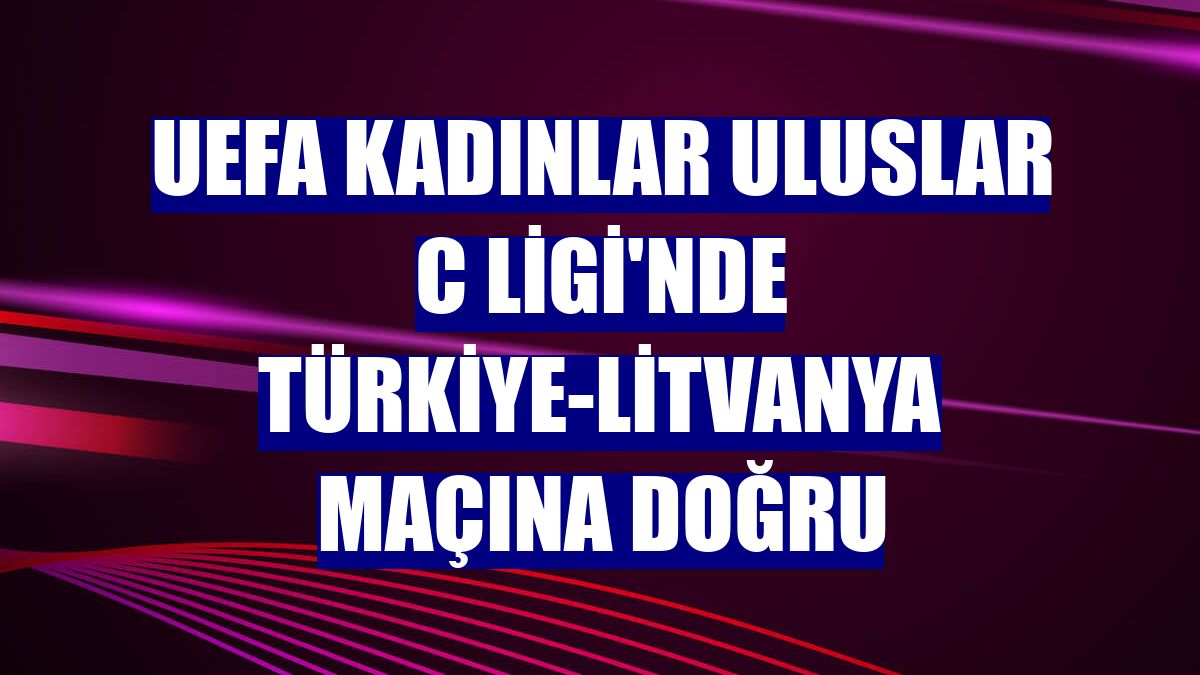 UEFA Kadınlar Uluslar C Ligi'nde Türkiye-Litvanya maçına doğru