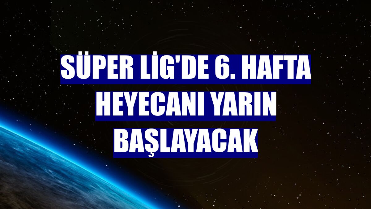 Süper Lig'de 6. hafta heyecanı yarın başlayacak