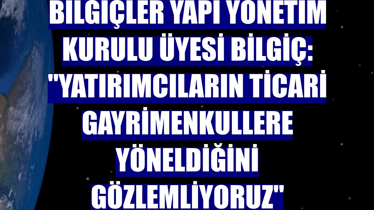 Bilgiçler Yapı Yönetim Kurulu Üyesi Bilgiç: "Yatırımcıların ticari gayrimenkullere yöneldiğini gözlemliyoruz"