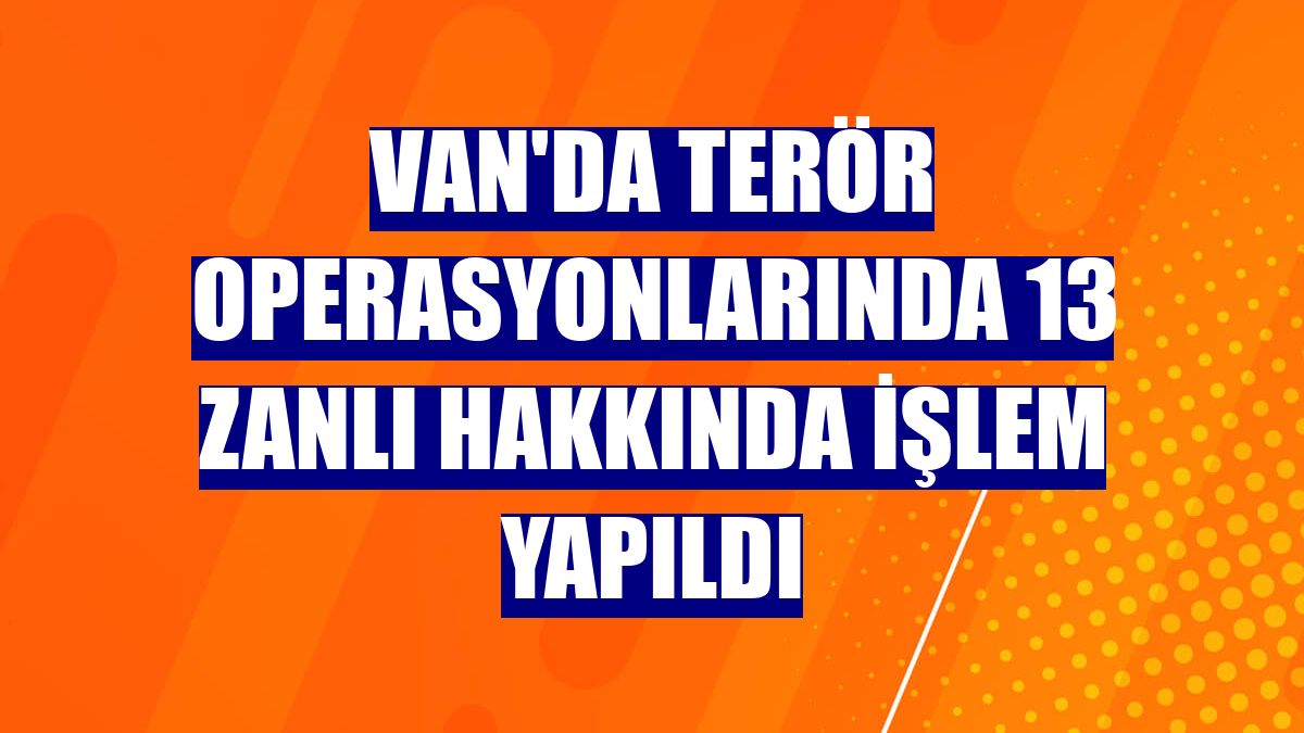 Van'da terör operasyonlarında 13 zanlı hakkında işlem yapıldı
