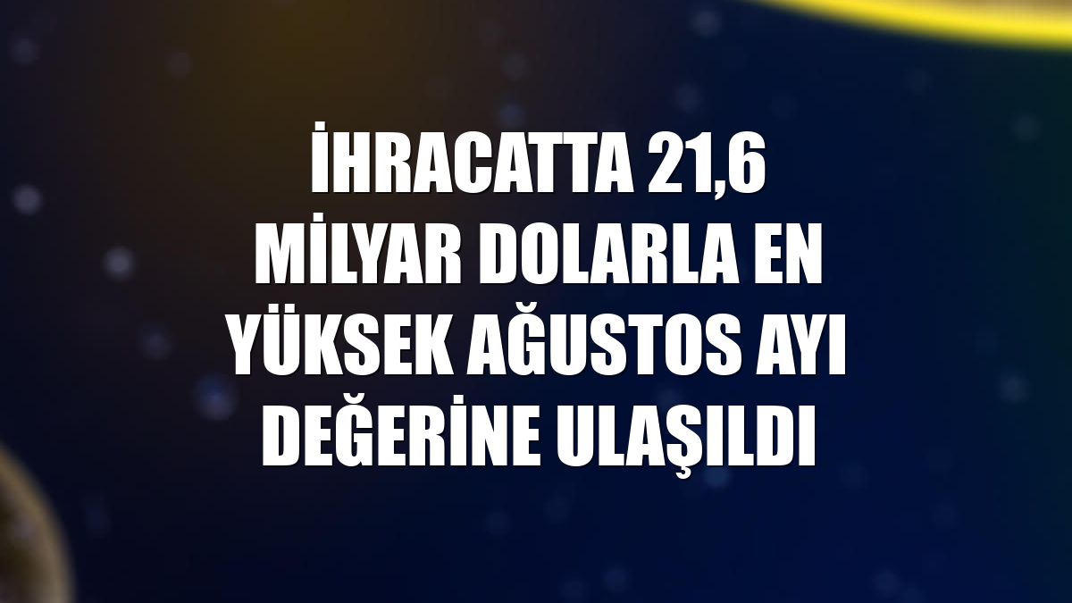 İhracatta 21,6 milyar dolarla en yüksek ağustos ayı değerine ulaşıldı