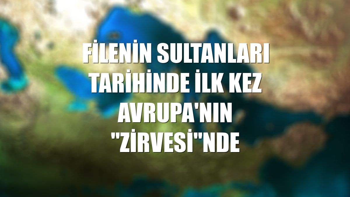 Filenin Sultanları tarihinde ilk kez Avrupa'nın "zirvesi"nde