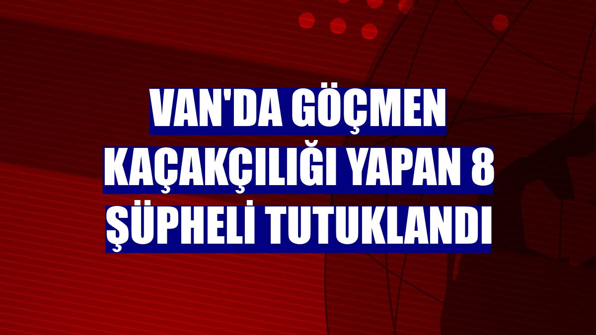 Van'da göçmen kaçakçılığı yapan 8 şüpheli tutuklandı