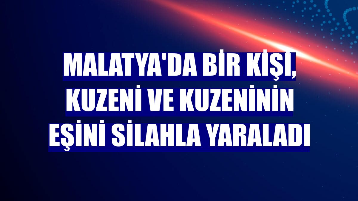 Malatya'da bir kişi, kuzeni ve kuzeninin eşini silahla yaraladı