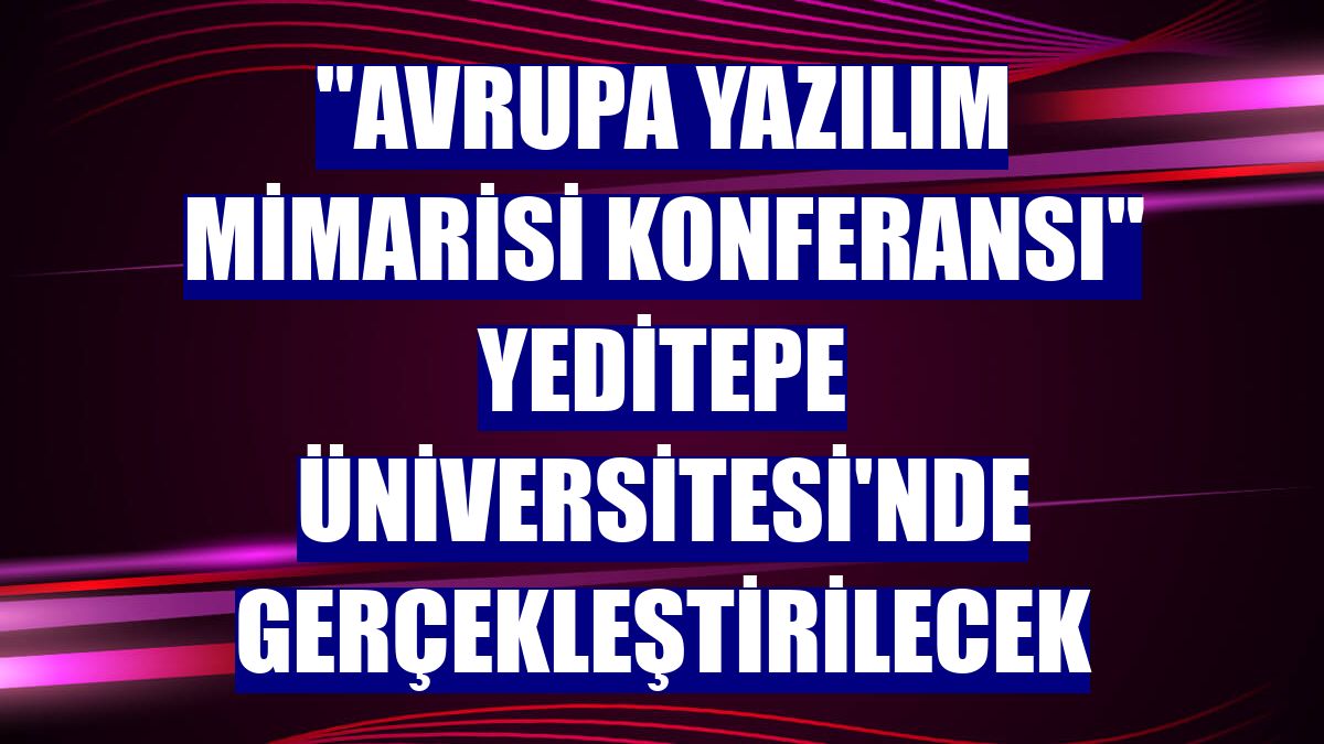 "Avrupa Yazılım Mimarisi Konferansı" Yeditepe Üniversitesi'nde gerçekleştirilecek