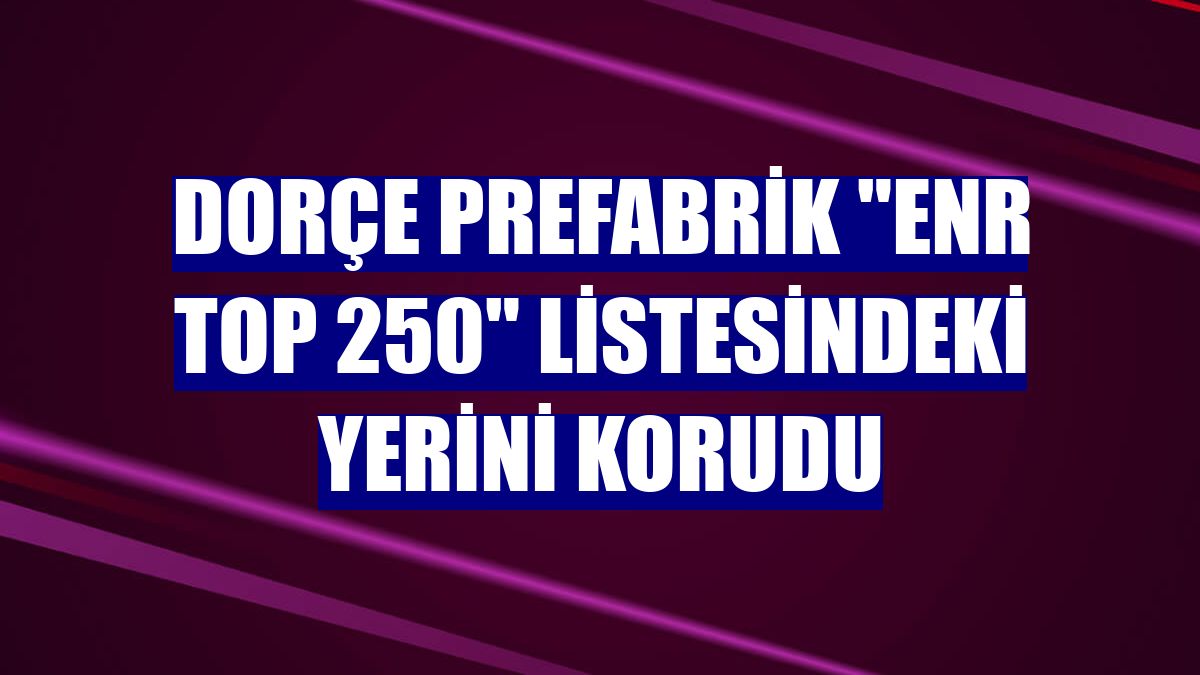 Dorçe Prefabrik 'ENR TOP 250' listesindeki yerini korudu