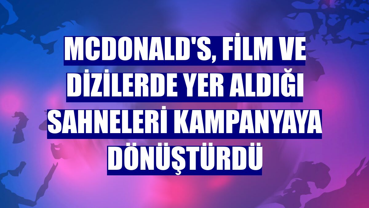 McDonald's, film ve dizilerde yer aldığı sahneleri kampanyaya dönüştürdü