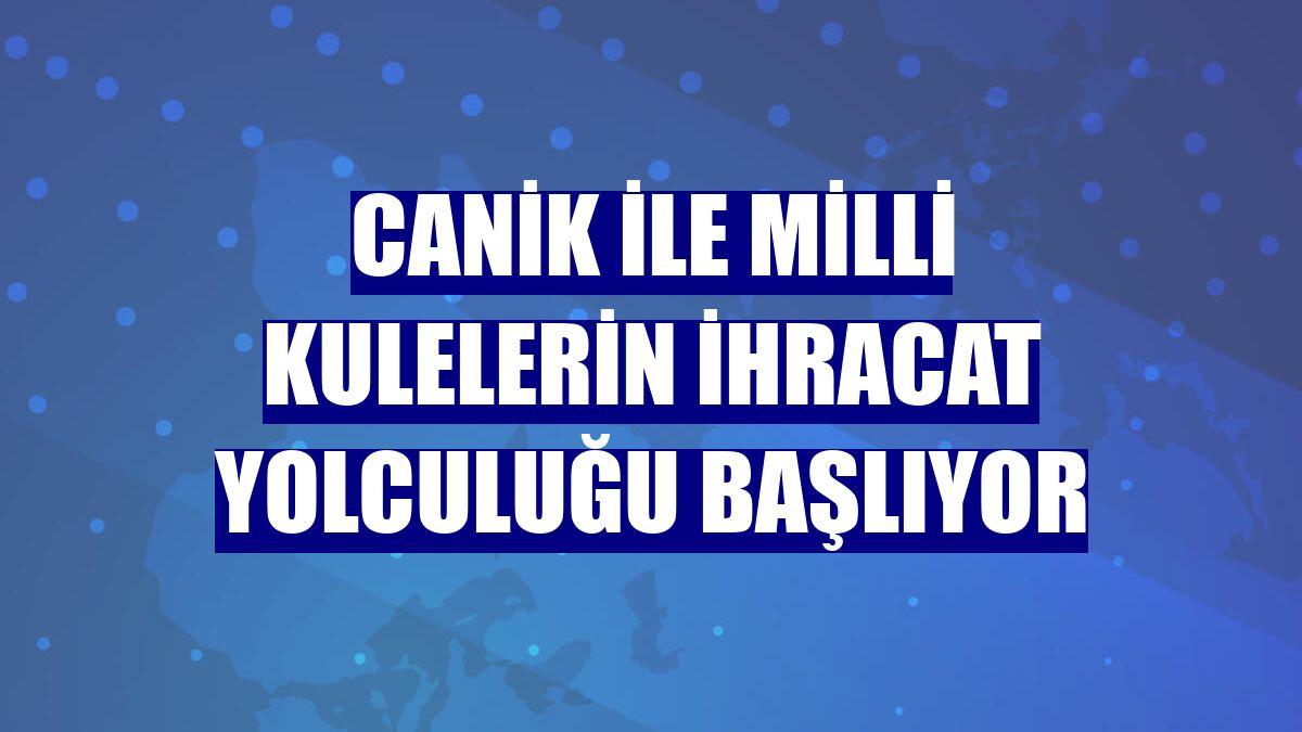 CANiK ile milli kulelerin ihracat yolculuğu başlıyor