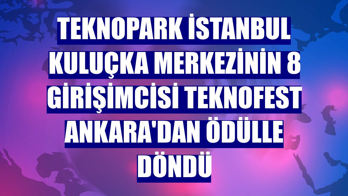 Teknopark İstanbul kuluçka merkezinin 8 girişimcisi TEKNOFEST Ankara'dan ödülle döndü