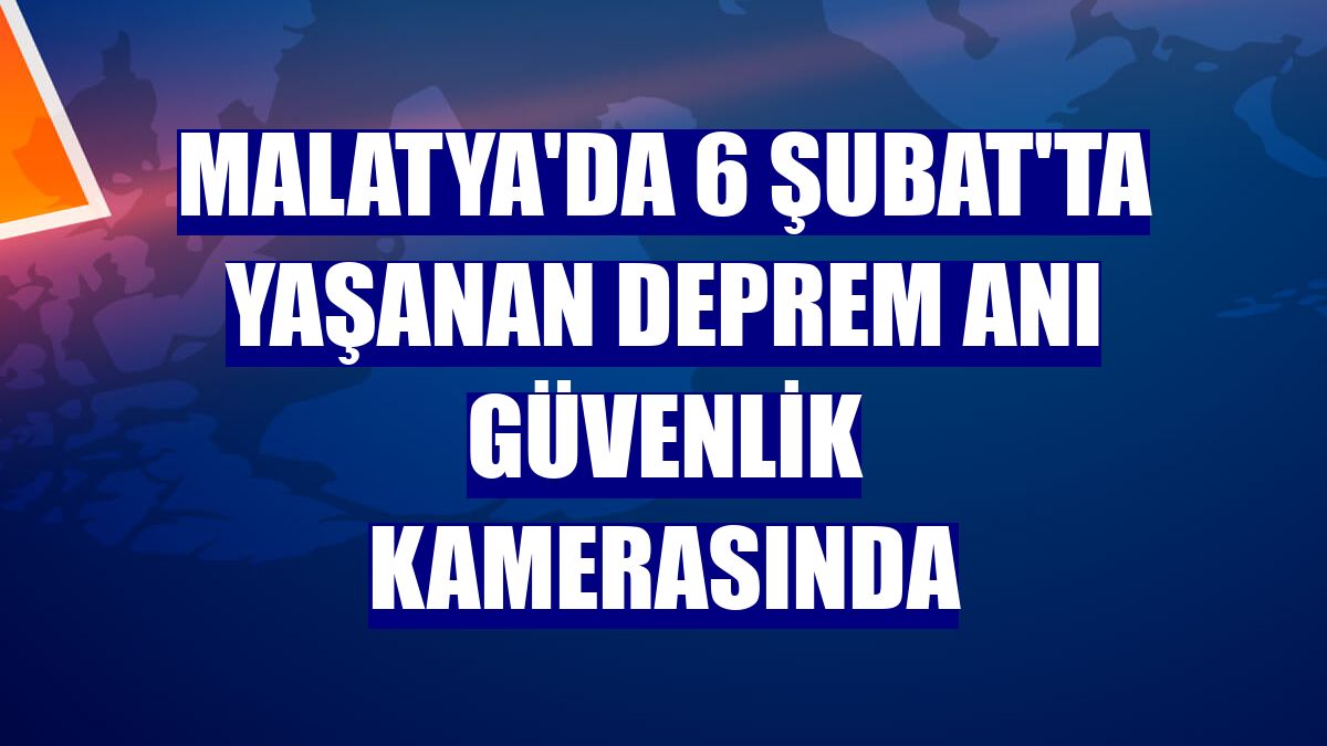 Malatya'da 6 Şubat'ta yaşanan deprem anı güvenlik kamerasında