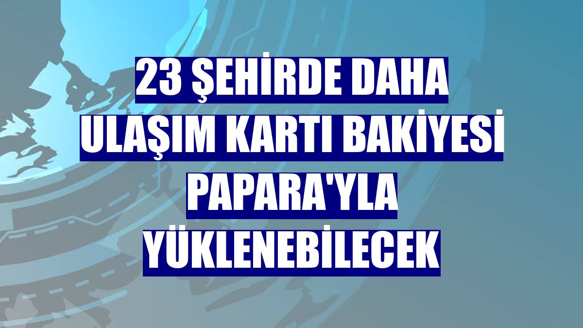 23 şehirde daha ulaşım kartı bakiyesi Papara'yla yüklenebilecek