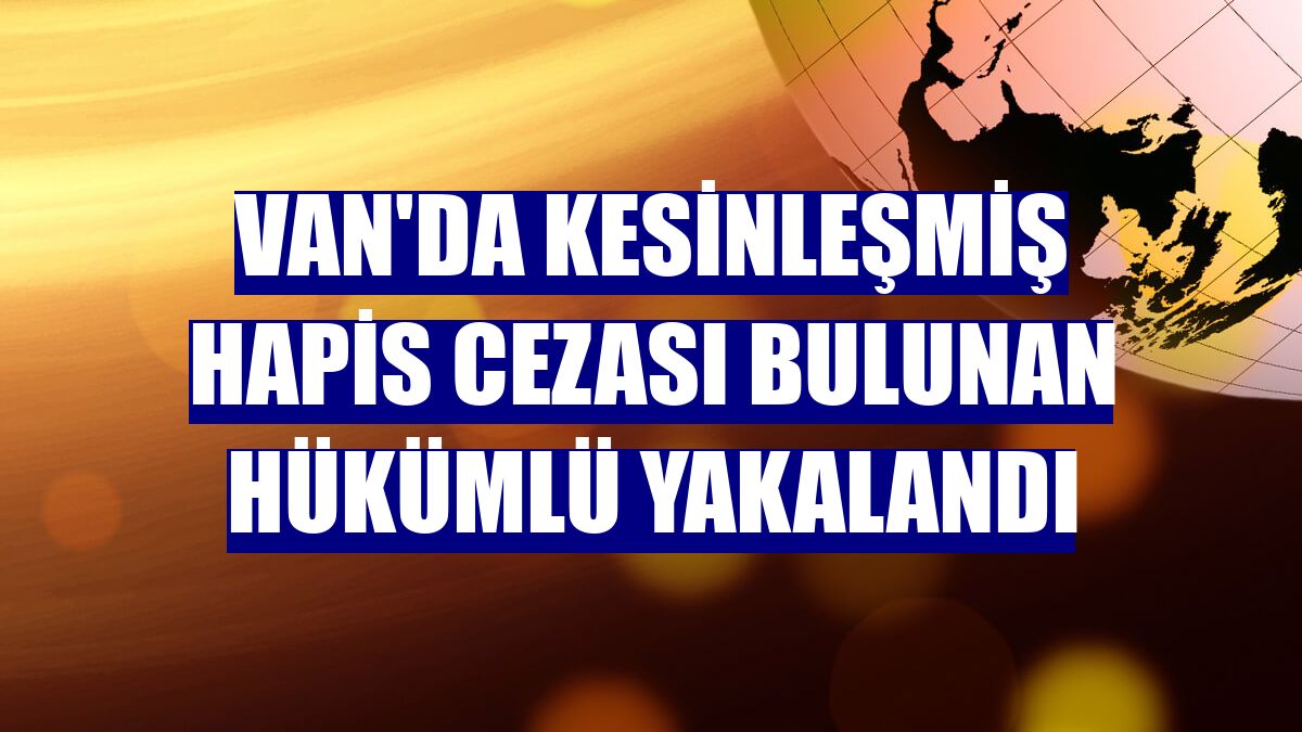 Van'da kesinleşmiş hapis cezası bulunan hükümlü yakalandı