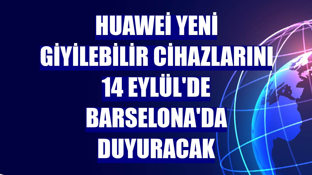 Huawei yeni giyilebilir cihazlarını 14 Eylül'de Barselona'da duyuracak